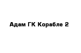 Адам ГК Корабле 2